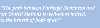 "The path between Fairleigh Dickinson and the United Nations is well-worn indeed, to the benefit of both of us."