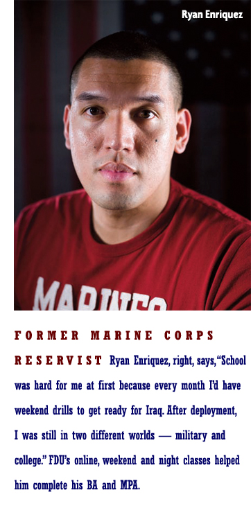 Former Marine Corps Reservist Ryan Enriquez, above, says, "School was hard for me at first because every month I'd have weekend drills to get ready for Iraq. After deployment, I was still in two different worlds — military and college." FDU's online, weekend and night classes helped him complete his BA and MPA.