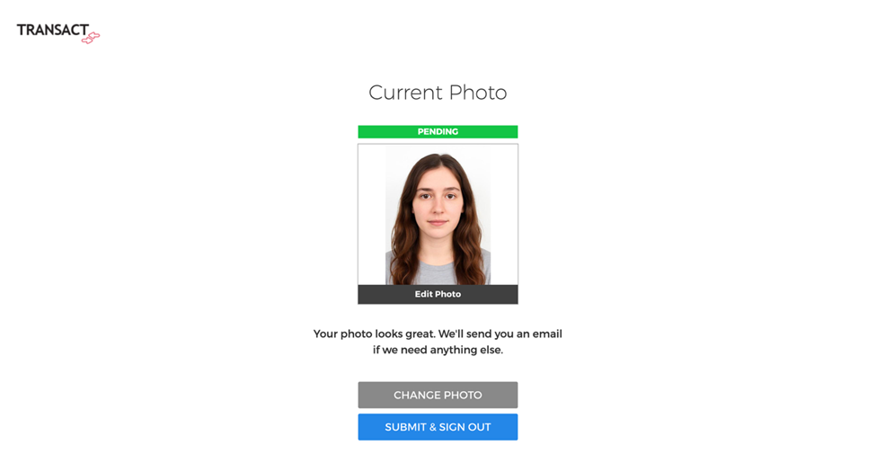 Screenshot of the Transact confirmation screen showing the current uploaded ID photo. At the top left is the “Transact” logo. The page title is “Current Photo.” In the center is a preview box with the same passport-style photo of a young woman with long brown hair, gray top, facing forward on a white background. Above the photo is a green banner labeled “PENDING.” Beneath the photo is a gray “Edit Photo” button. A confirmation message says: “Your photo looks great. We’ll send you an email if we need anything else.” Below are two buttons: a gray “Change Photo” button and a blue “Submit & Sign Out” button. Background is plain white.